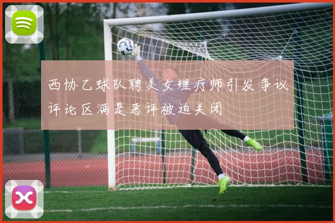 西协乙球队聘美女理疗师引发争议评论区满是恶评被迫关闭