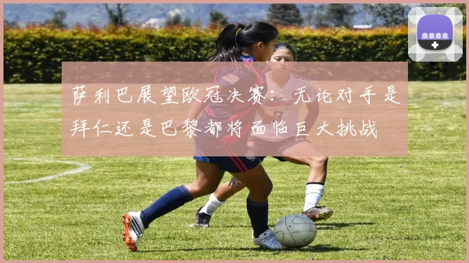 萨利巴展望欧冠决赛：无论对手是拜仁还是巴黎都将面临巨大挑战