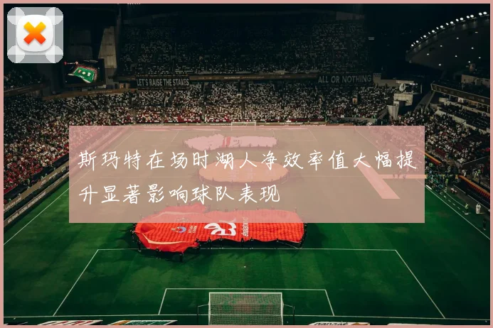 斯玛特在场时湖人净效率值大幅提升显著影响球队表现