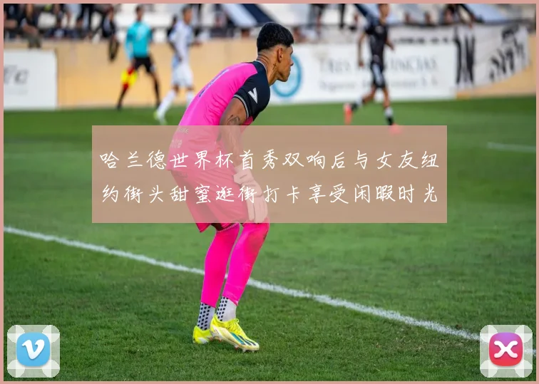 哈兰德世界杯首秀双响后与女友纽约街头甜蜜逛街打卡享受闲暇时光