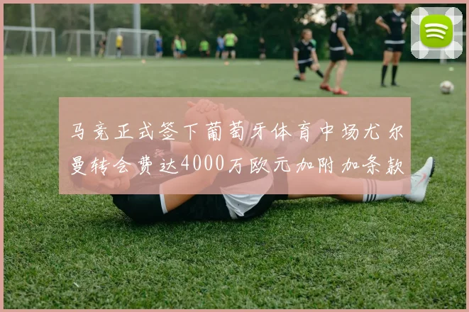 马竞正式签下葡萄牙体育中场尤尔曼转会费达4000万欧元加附加条款