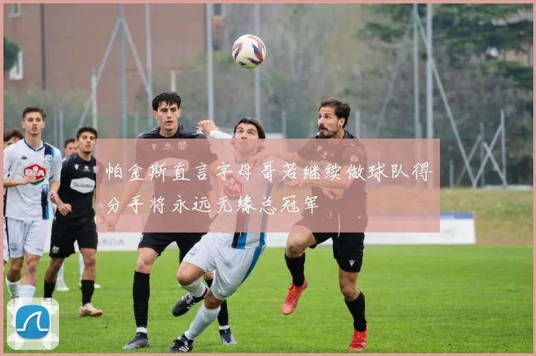帕金斯直言字母哥若继续做球队得分手将永远无缘总冠军