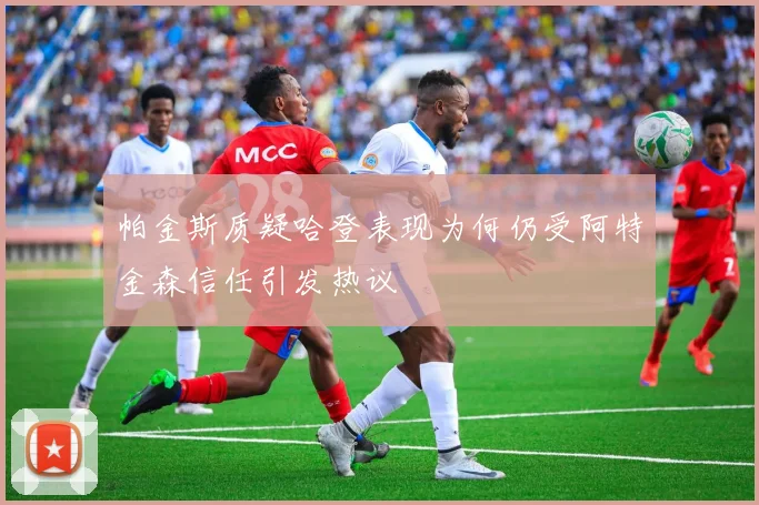 帕金斯质疑哈登表现为何仍受阿特金森信任引发热议