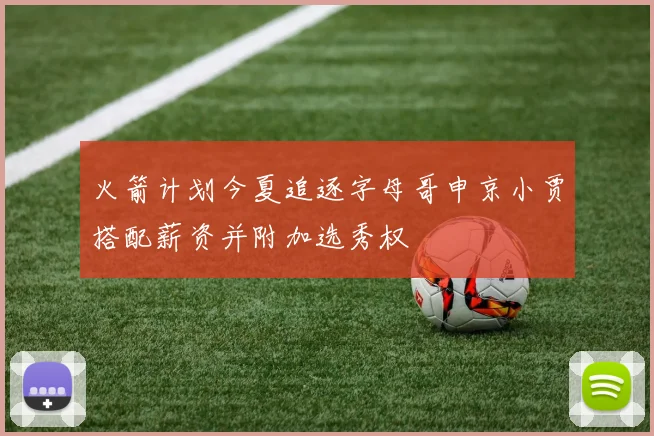 火箭计划今夏追逐字母哥申京小贾搭配薪资并附加选秀权