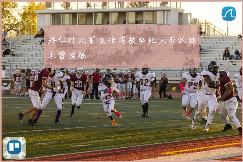 拜仁对比塞克传闻被经纪人否认称未曾接触