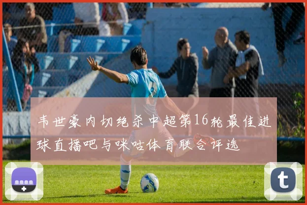 韦世豪内切绝杀中超第16轮最佳进球直播吧与咪咕体育联合评选