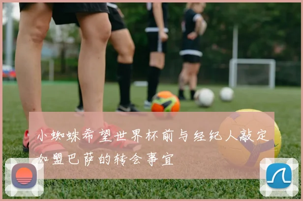 小蜘蛛希望世界杯前与经纪人敲定加盟巴萨的转会事宜