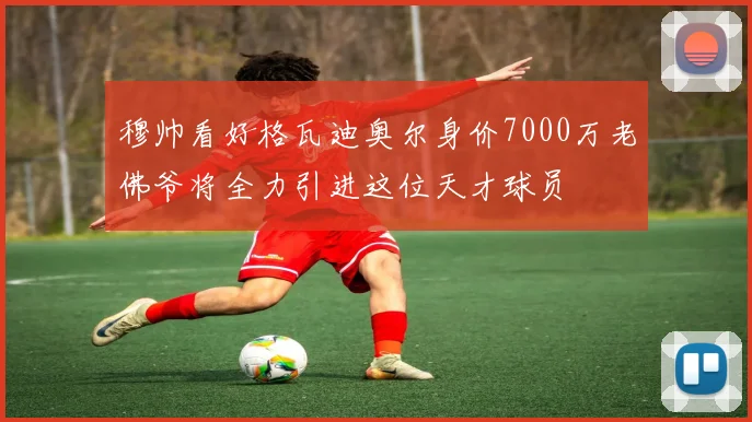 穆帅看好格瓦迪奥尔身价7000万老佛爷将全力引进这位天才球员
