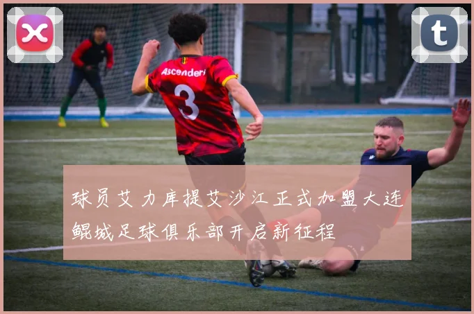 球员艾力库提艾沙江正式加盟大连鲲城足球俱乐部开启新征程